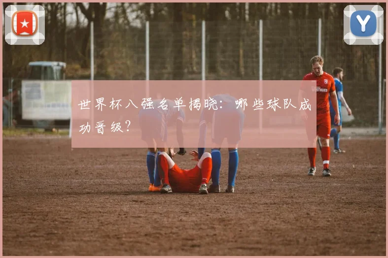 世界杯八强名单揭晓：哪些球队成功晋级？